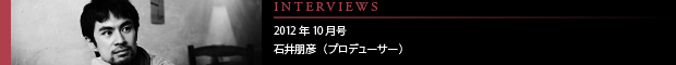 [INTERVIEWS] 2012年10月号 石井朋彦（プロデューサー）