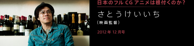 [2012年12月号] 日本にフルＣＧアニメは根付くのか？ さとうけいいち（アニメーション監督）