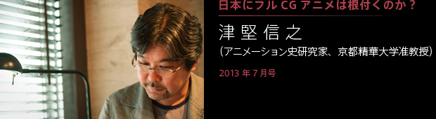 [2013年7月号] 日本にフルＣＧアニメは根付くのか？ 津堅信之（アニメーション史研究家、京都精華大学准教授）